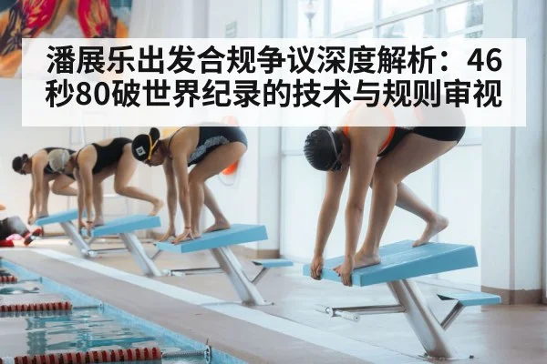 潘展乐出发合规争议深度解析：46秒80破世界纪录的技术与规则审视