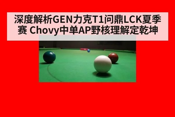 深度解析GEN力克T1问鼎LCK夏季赛 Chovy中单AP野核理解定乾坤