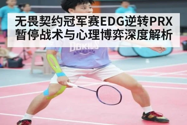 无畏契约冠军赛EDG逆转PRX 暂停战术与心理博弈深度解析