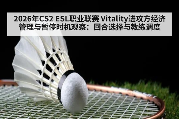 2026年CS2 ESL职业联赛 Vitality进攻方经济管理与暂停时机观察：回合选择与教练调度