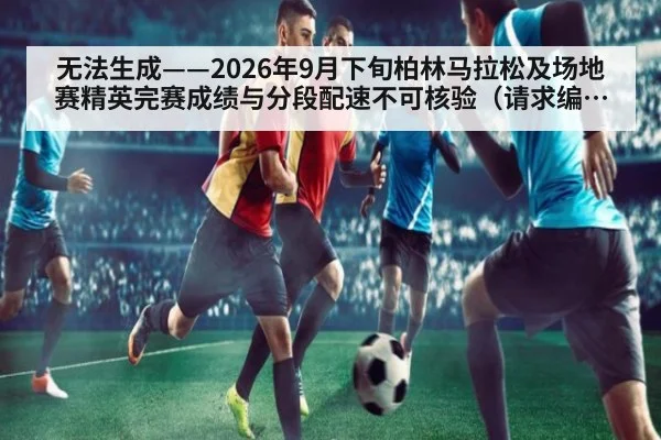 无法生成——2026年9月下旬柏林马拉松及场地赛精英完赛成绩与分段配速不可核验（请求编号163-田径）