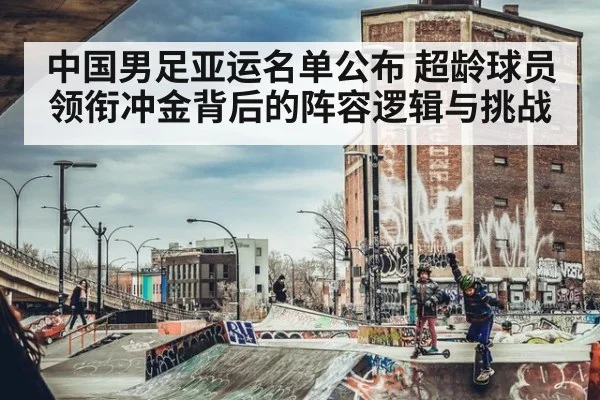 中国男足亚运名单公布 超龄球员领衔冲金背后的阵容逻辑与挑战