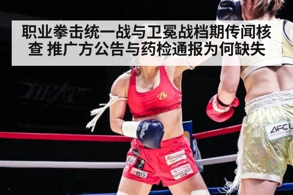 职业拳击统一战与卫冕战档期传闻核查 推广方公告与药检通报为何缺失